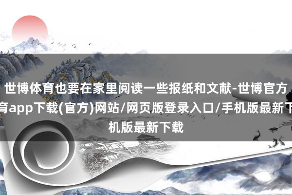 世博体育也要在家里阅读一些报纸和文献-世博官方体育app下载(官方)网站/网页版登录入口/手机版最新下载