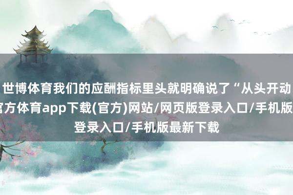 世博体育我们的应酬指标里头就明确说了“从头开动”-世博官方体育app下载(官方)网站/网页版登录入口/手机版最新下载