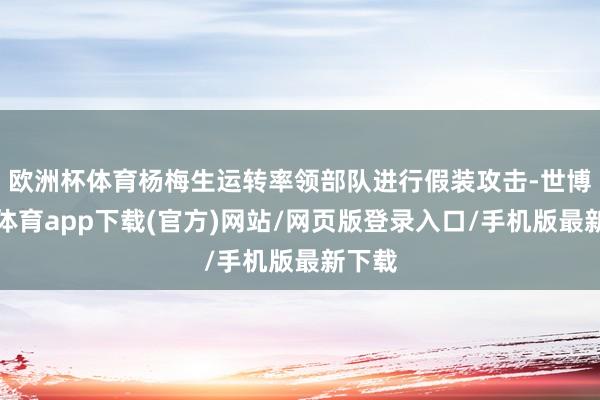 欧洲杯体育杨梅生运转率领部队进行假装攻击-世博官方体育app下载(官方)网站/网页版登录入口/手机版最新下载
