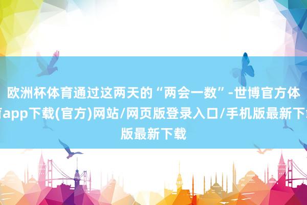 欧洲杯体育通过这两天的“两会一数”-世博官方体育app下载(官方)网站/网页版登录入口/手机版最新下载