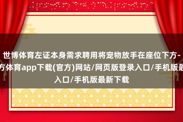 世博体育左证本身需求聘用将宠物放手在座位下方-世博官方体育app下载(官方)网站/网页版登录入口/手机版最新下载