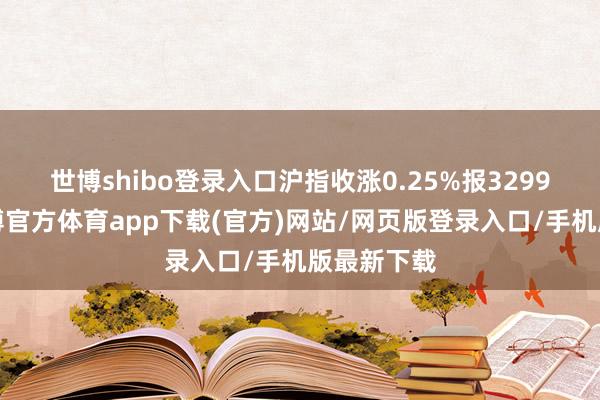 世博shibo登录入口　　沪指收涨0.25%报3299.76点-世博官方体育app下载(官方)网站/网页版登录入口/手机版最新下载