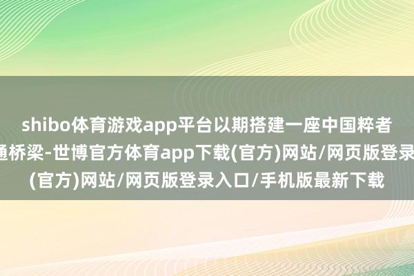 shibo体育游戏app平台以期搭建一座中国粹者与巨擘期刊主编的疏通桥梁-世博官方体育app下载(官方)网站/网页版登录入口/手机版最新下载