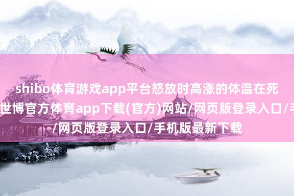 shibo体育游戏app平台怒放时高涨的体温在死心后迟滞下落-世博官方体育app下载(官方)网站/网页版登录入口/手机版最新下载