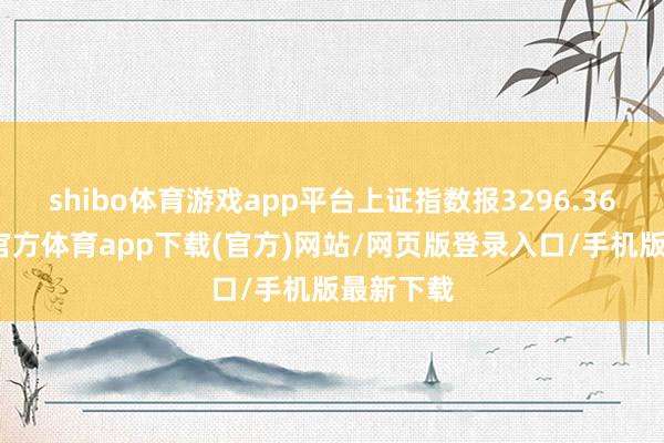 shibo体育游戏app平台上证指数报3296.36点-世博官方体育app下载(官方)网站/网页版登录入口/手机版最新下载