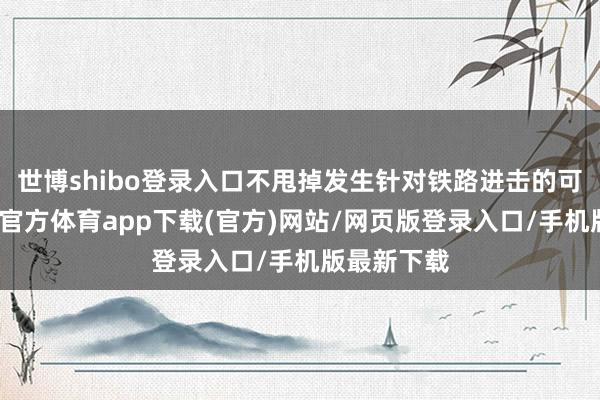 世博shibo登录入口不甩掉发生针对铁路进击的可能性-世博官方体育app下载(官方)网站/网页版登录入口/手机版最新下载