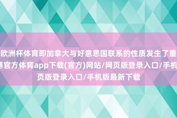 欧洲杯体育即加拿大与好意思国联系的性质发生了重大变化-世博官方体育app下载(官方)网站/网页版登录入口/手机版最新下载