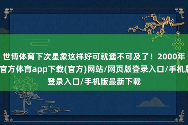 世博体育下次星象这样好可就遥不可及了！2000年的龙-世博官方体育app下载(官方)网站/网页版登录入口/手机版最新下载