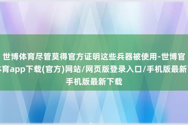 世博体育尽管莫得官方证明这些兵器被使用-世博官方体育app下载(官方)网站/网页版登录入口/手机版最新下载