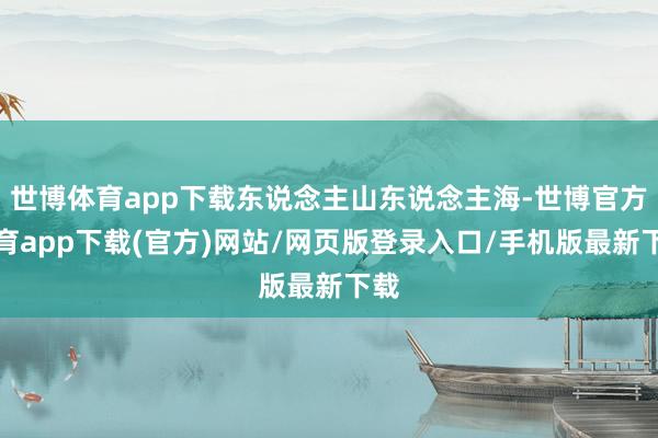 世博体育app下载东说念主山东说念主海-世博官方体育app下载(官方)网站/网页版登录入口/手机版最新下载