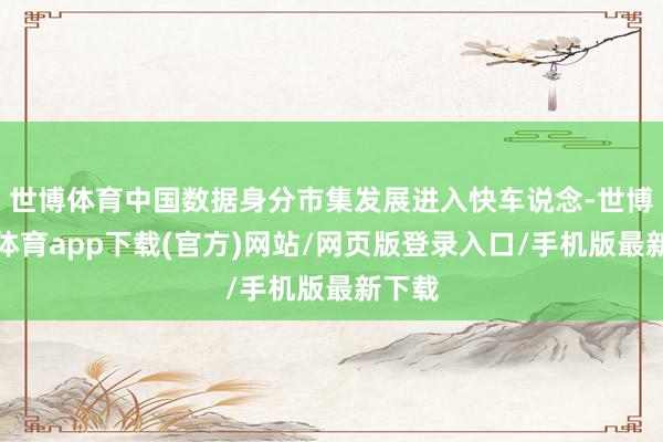 世博体育中国数据身分市集发展进入快车说念-世博官方体育app下载(官方)网站/网页版登录入口/手机版最新下载