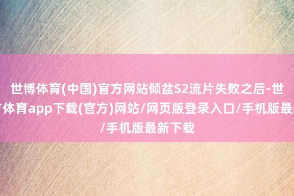 世博体育(中国)官方网站倾盆S2流片失败之后-世博官方体育app下载(官方)网站/网页版登录入口/手机版最新下载