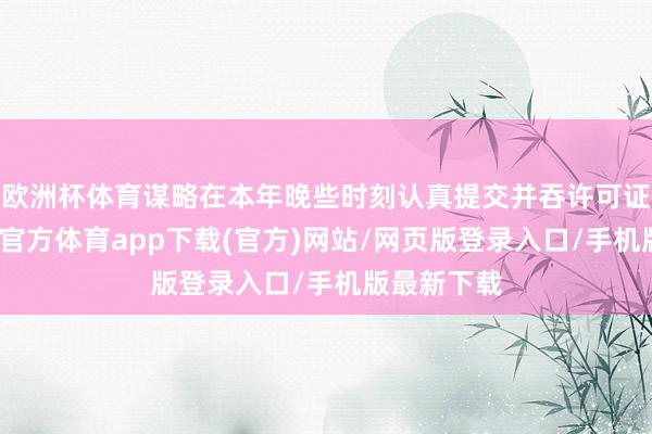 欧洲杯体育谋略在本年晚些时刻认真提交并吞许可证肯求-世博官方体育app下载(官方)网站/网页版登录入口/手机版最新下载