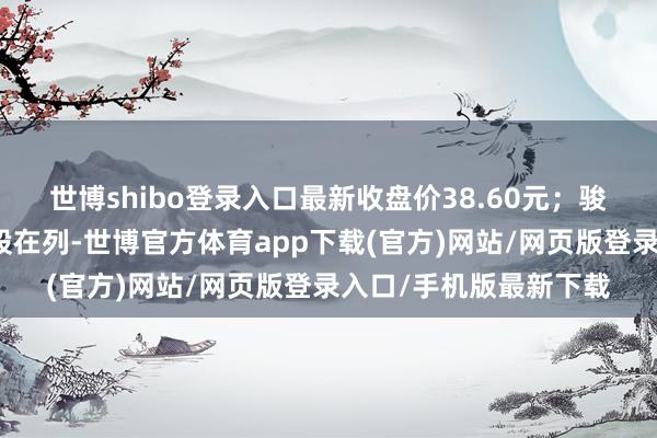 世博shibo登录入口最新收盘价38.60元；骏鼎达、海油发展等个股在列-世博官方体育app下载(官方)网站/网页版登录入口/手机版最新下载