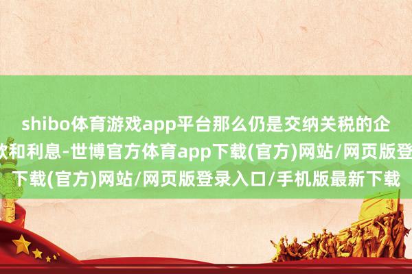 shibo体育游戏app平台那么仍是交纳关税的企业将得到已付金额的退款和利息-世博官方体育app下载(官方)网站/网页版登录入口/手机版最新下载