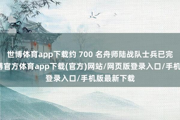 世博体育app下载约 700 名舟师陆战队士兵已完成动员-世博官方体育app下载(官方)网站/网页版登录入口/手机版最新下载