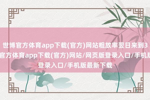 世博官方体育app下载(官方)网站粗放率翌日来到3439-世博官方体育app下载(官方)网站/网页版登录入口/手机版最新下载