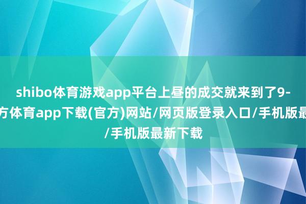 shibo体育游戏app平台上昼的成交就来到了9-世博官方体育app下载(官方)网站/网页版登录入口/手机版最新下载