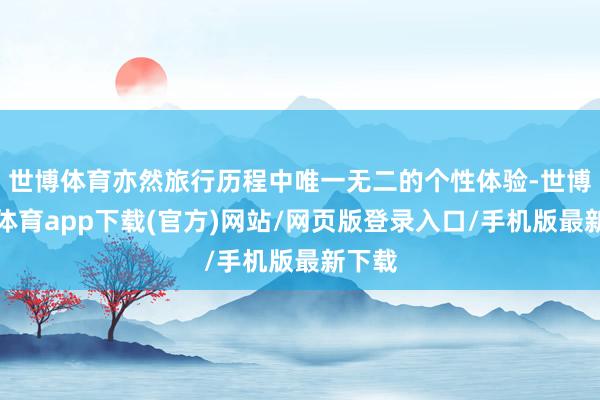 世博体育亦然旅行历程中唯一无二的个性体验-世博官方体育app下载(官方)网站/网页版登录入口/手机版最新下载