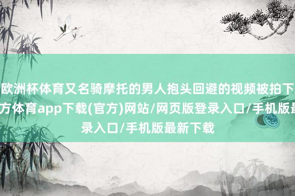欧洲杯体育又名骑摩托的男人抱头回避的视频被拍下-世博官方体育app下载(官方)网站/网页版登录入口/手机版最新下载