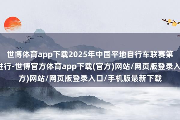 世博体育app下载2025年中国平地自行车联赛第四站在西藏林芝市进行-世博官方体育app下载(官方)网站/网页版登录入口/手机版最新下载