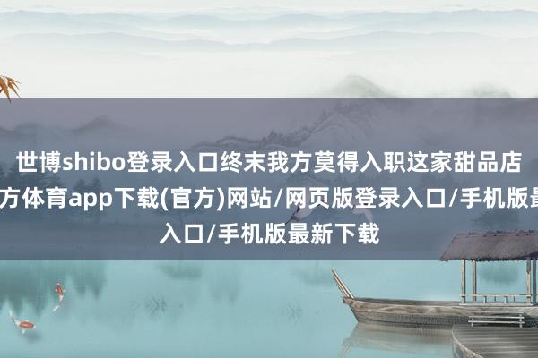 世博shibo登录入口终末我方莫得入职这家甜品店-世博官方体育app下载(官方)网站/网页版登录入口/手机版最新下载