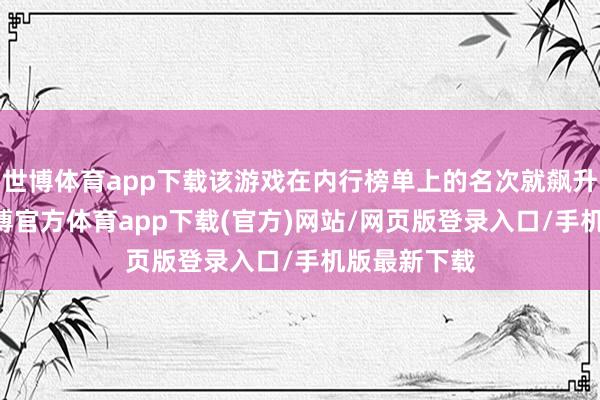 世博体育app下载该游戏在内行榜单上的名次就飙升了97位-世博官方体育app下载(官方)网站/网页版登录入口/手机版最新下载