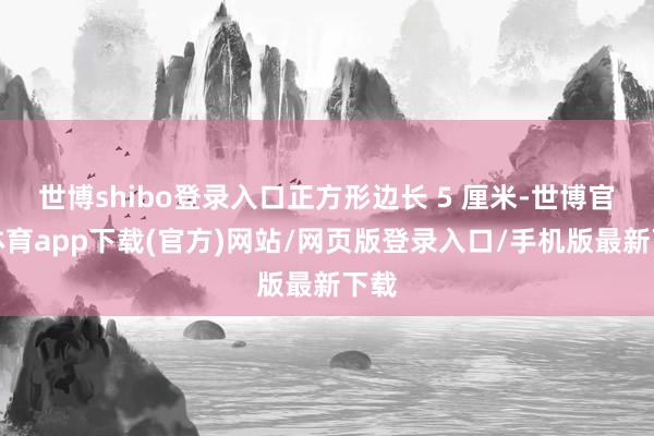 世博shibo登录入口正方形边长 5 厘米-世博官方体育app下载(官方)网站/网页版登录入口/手机版最新下载