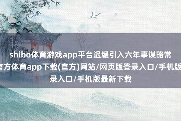 shibo体育游戏app平台迟缓引入六年事谋略常识-世博官方体育app下载(官方)网站/网页版登录入口/手机版最新下载