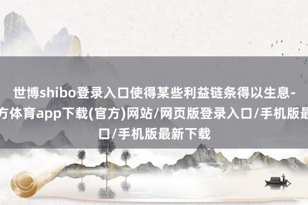 世博shibo登录入口使得某些利益链条得以生息-世博官方体育app下载(官方)网站/网页版登录入口/手机版最新下载