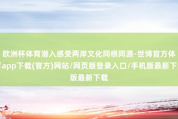 欧洲杯体育潜入感受两岸文化同根同源-世博官方体育app下载(官方)网站/网页版登录入口/手机版最新下载