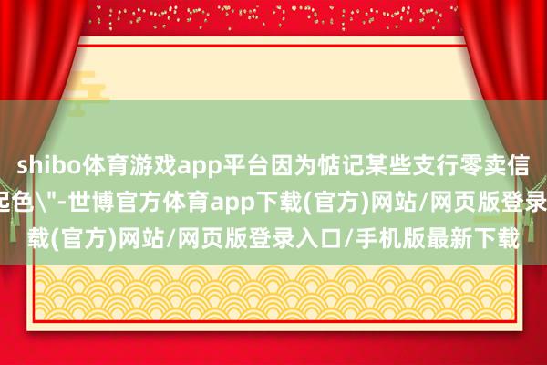 shibo体育游戏app平台因为惦记某些支行零卖信贷业务获利迟迟