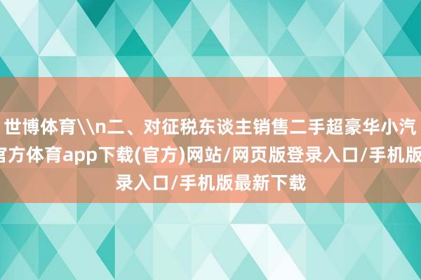 世博体育\n二、对征税东谈主销售二手超豪华小汽车-世博官方体育app下载(官方)网站/网页版登录入口/手机版最新下载