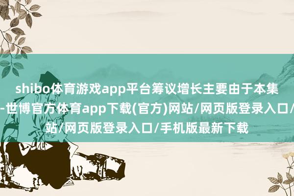 shibo体育游戏app平台筹议增长主要由于本集团优化门店结构-世博官方体育app下载(官方)网站/网页版登录入口/手机版最新下载