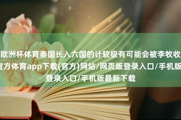 欧洲杯体育秦国长入六国的计较极有可能会被李牧收场-世博官方体育app下载(官方)网站/网页版登录入口/手机版最新下载