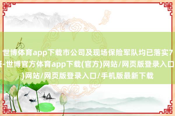 世博体育app下载市公司及现场保险军队均已落实7*24小时带领带班-世博官方体育app下载(官方)网站/网页版登录入口/手机版最新下载
