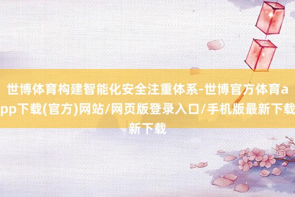 世博体育构建智能化安全注重体系-世博官方体育app下载(官方)网站/网页版登录入口/手机版最新下载