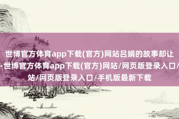 世博官方体育app下载(官方)网站吕娟的故事却让东谈主深感飘荡-世博官方体育app下载(官方)网站/网页版登录入口/手机版最新下载
