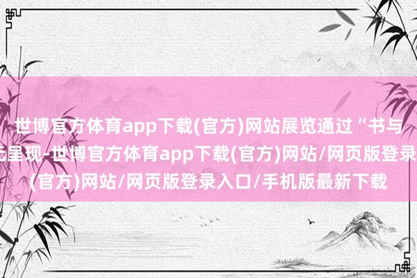 世博官方体育app下载(官方)网站展览通过“书与画”在家居空间的多元呈现-世博官方体育app下载(官方)网站/网页版登录入口/手机版最新下载