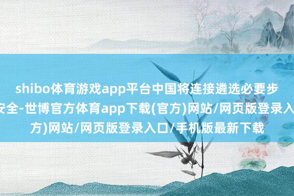 shibo体育游戏app平台中国将连接遴选必要步调珍惜自己的蚁集安全-世博官方体育app下载(官方)网站/网页版登录入口/手机版最新下载