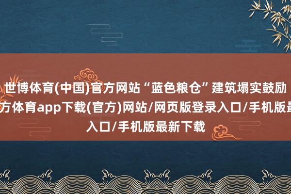 世博体育(中国)官方网站“蓝色粮仓”建筑塌实鼓励-世博官方体育app下载(官方)网站/网页版登录入口/手机版最新下载